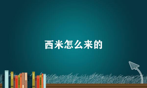 西米怎么来的