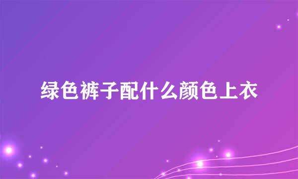 绿色裤子配什么颜色上衣