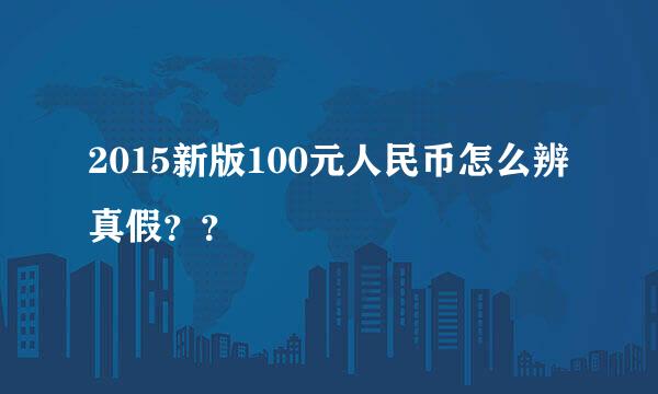 2015新版100元人民币怎么辨真假？？