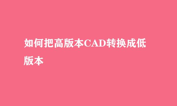 如何把高版本CAD转换成低版本