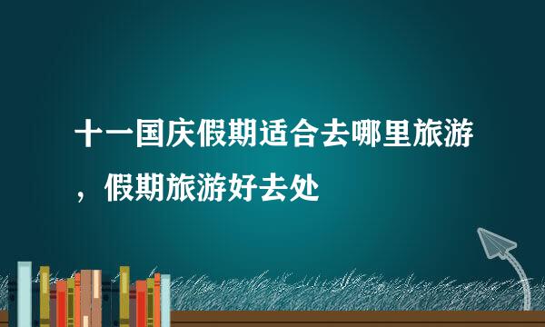 十一国庆假期适合去哪里旅游，假期旅游好去处