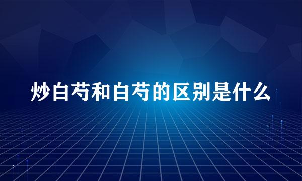 炒白芍和白芍的区别是什么