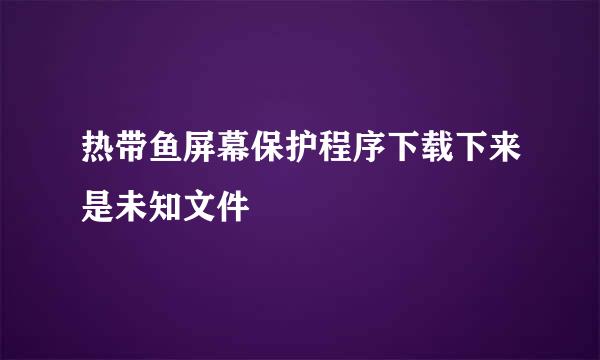 热带鱼屏幕保护程序下载下来是未知文件