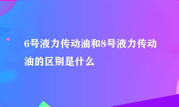 6号液力传动油和8号液力传动油的区别是什么