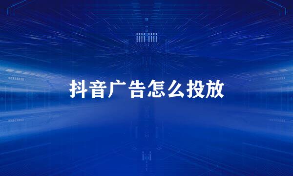 抖音广告怎么投放
