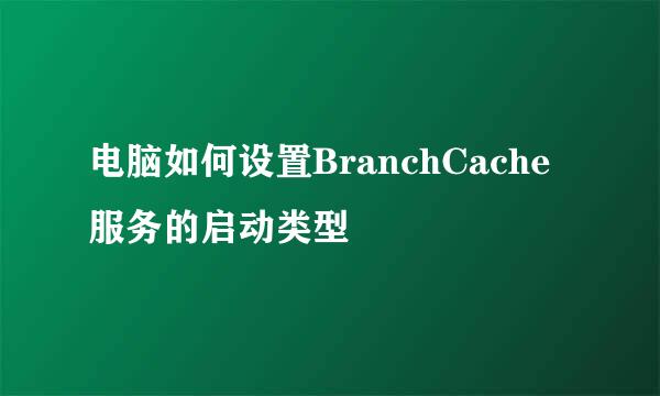 电脑如何设置BranchCache服务的启动类型