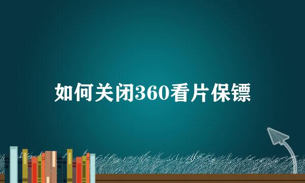如何关闭360看片保镖
