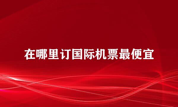 在哪里订国际机票最便宜