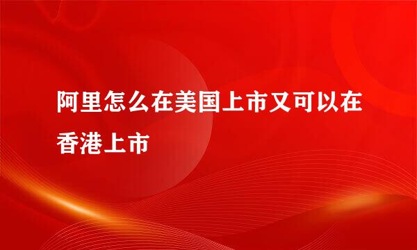 阿里怎么在美国上市又可以在香港上市