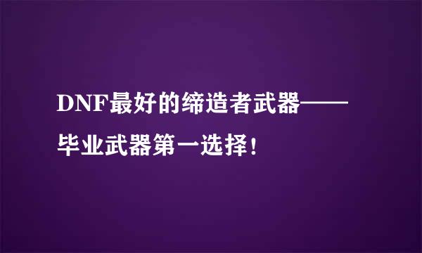 DNF最好的缔造者武器—— 毕业武器第一选择！