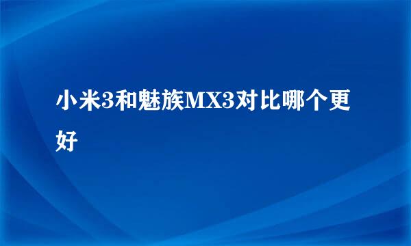 小米3和魅族MX3对比哪个更好