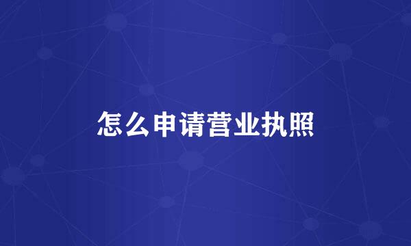 怎么申请营业执照