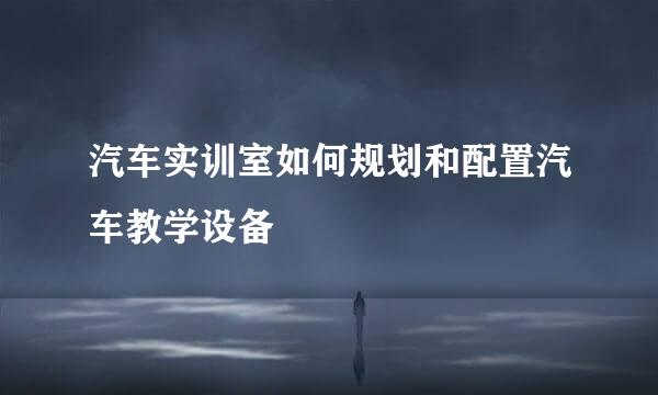 汽车实训室如何规划和配置汽车教学设备