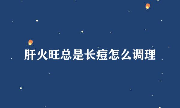 肝火旺总是长痘怎么调理