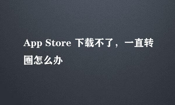 App Store 下载不了，一直转圈怎么办