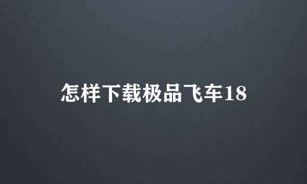 怎样下载极品飞车18