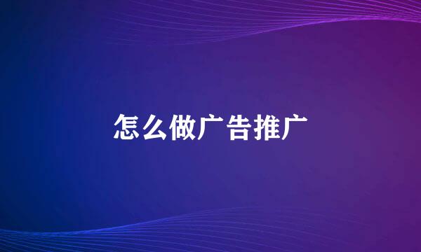 怎么做广告推广