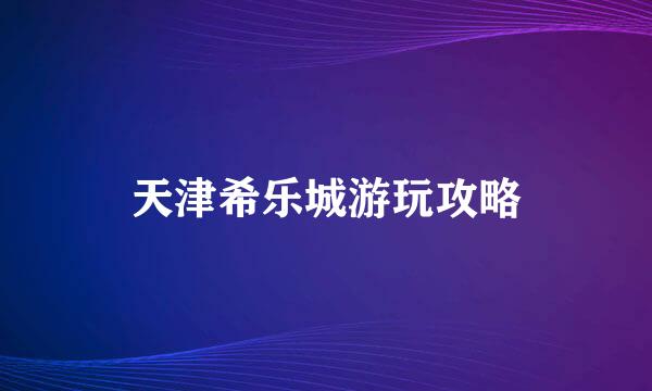 天津希乐城游玩攻略
