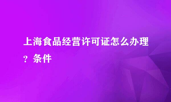 上海食品经营许可证怎么办理？条件