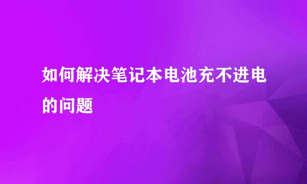 如何解决笔记本电池充不进电的问题