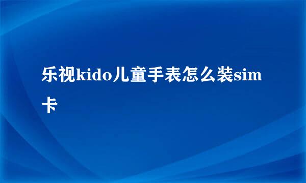 乐视kido儿童手表怎么装sim卡