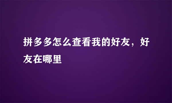 拼多多怎么查看我的好友，好友在哪里
