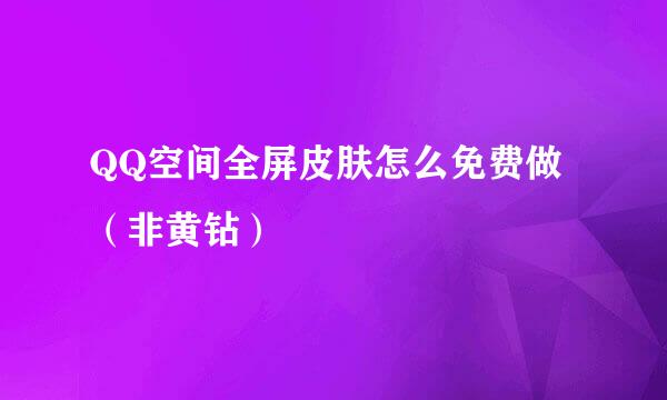 QQ空间全屏皮肤怎么免费做（非黄钻）