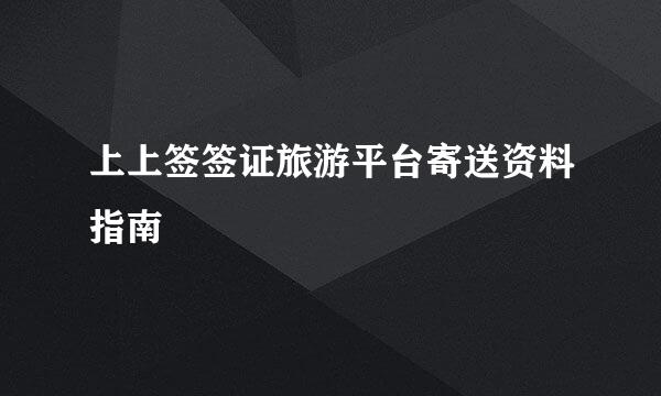 上上签签证旅游平台寄送资料指南