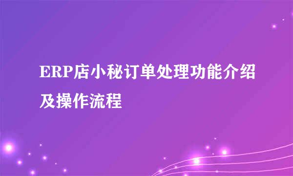 ERP店小秘订单处理功能介绍及操作流程