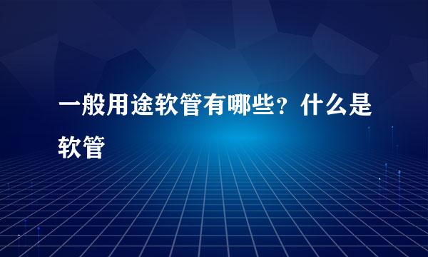 一般用途软管有哪些？什么是软管