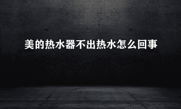 美的热水器不出热水怎么回事
