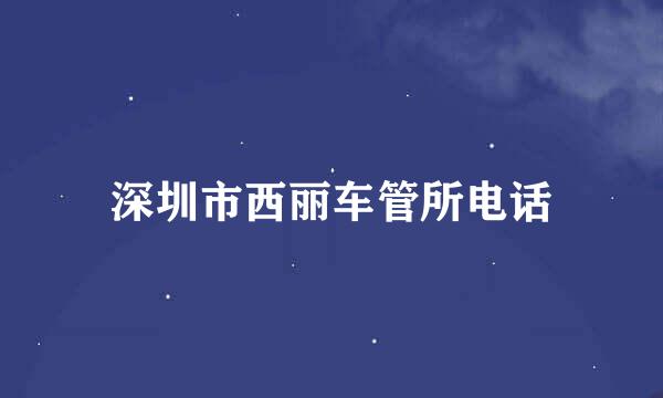 深圳市西丽车管所电话