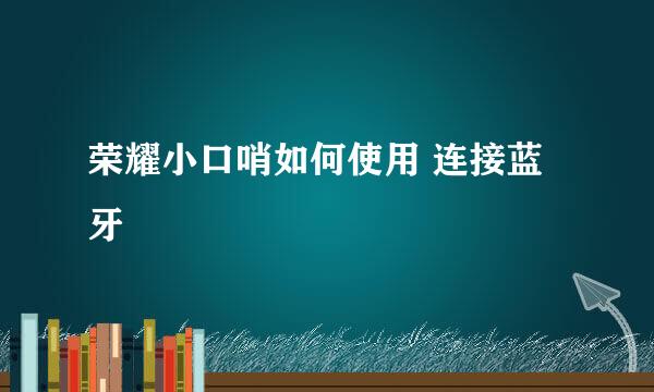 荣耀小口哨如何使用 连接蓝牙