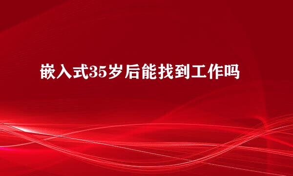 嵌入式35岁后能找到工作吗