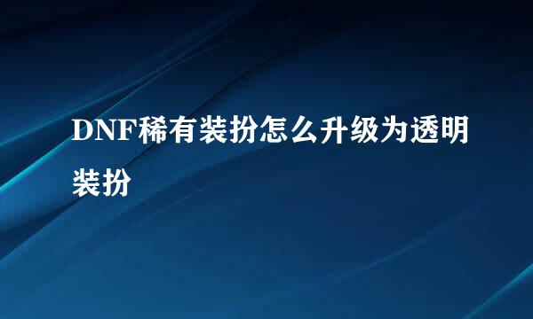 DNF稀有装扮怎么升级为透明装扮
