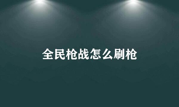 全民枪战怎么刷枪