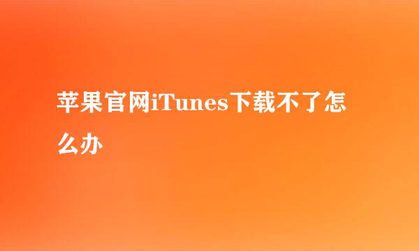 苹果官网iTunes下载不了怎么办