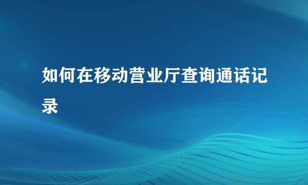 如何在移动营业厅查询通话记录