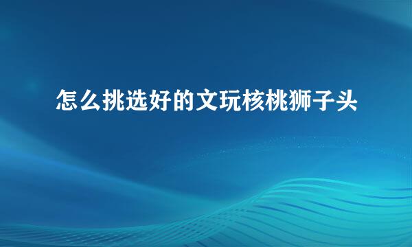 怎么挑选好的文玩核桃狮子头