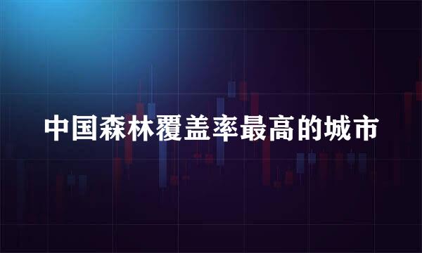 中国森林覆盖率最高的城市