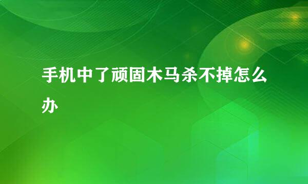 手机中了顽固木马杀不掉怎么办