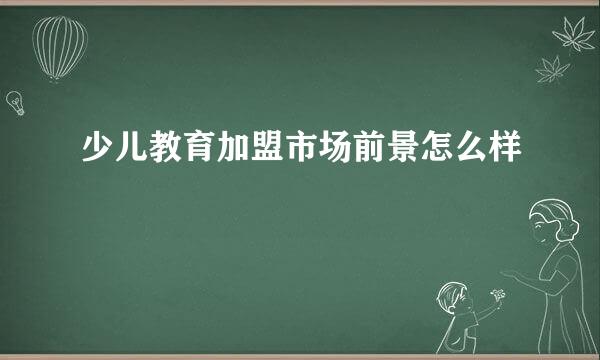 少儿教育加盟市场前景怎么样