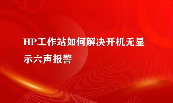 HP工作站如何解决开机无显示六声报警