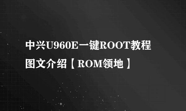 中兴U960E一键ROOT教程 图文介绍【ROM领地】