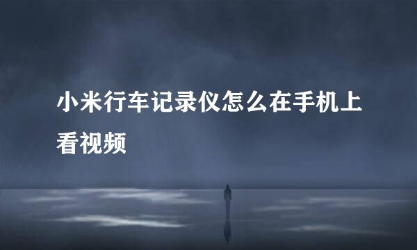 小米行车记录仪怎么在手机上看视频
