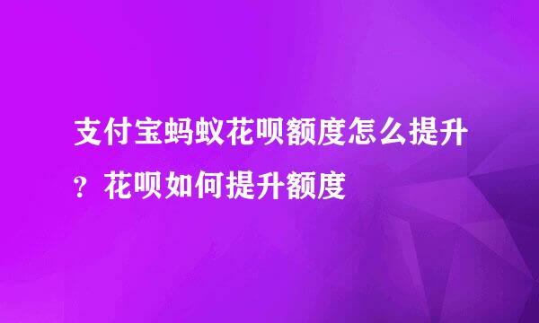 支付宝蚂蚁花呗额度怎么提升？花呗如何提升额度