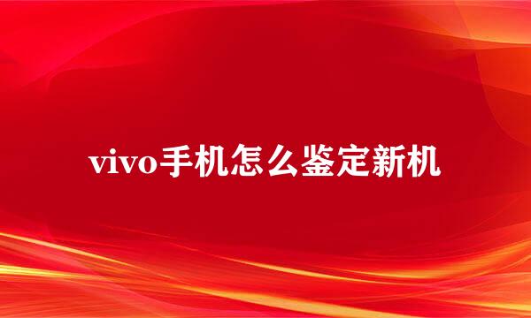 vivo手机怎么鉴定新机