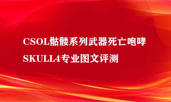 CSOL骷髅系列武器死亡咆哮SKULL4专业图文评测