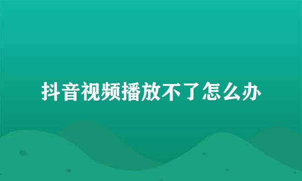 抖音视频播放不了怎么办