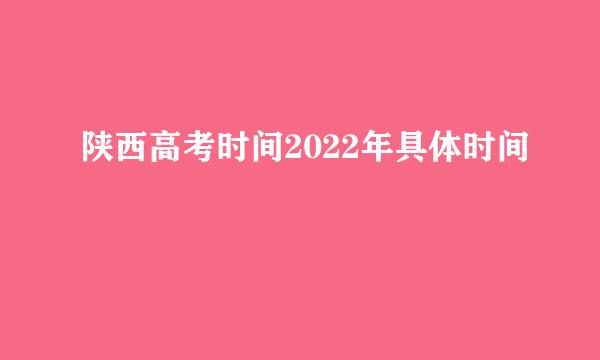 陕西高考时间2022年具体时间